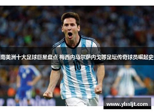 南美洲十大足球巨星盘点 梅西内马尔萨内戈等足坛传奇球员崛起史